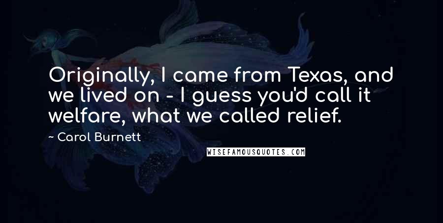 Carol Burnett Quotes: Originally, I came from Texas, and we lived on - I guess you'd call it welfare, what we called relief.