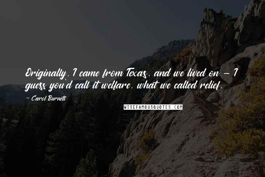 Carol Burnett Quotes: Originally, I came from Texas, and we lived on - I guess you'd call it welfare, what we called relief.