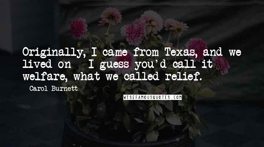 Carol Burnett Quotes: Originally, I came from Texas, and we lived on - I guess you'd call it welfare, what we called relief.