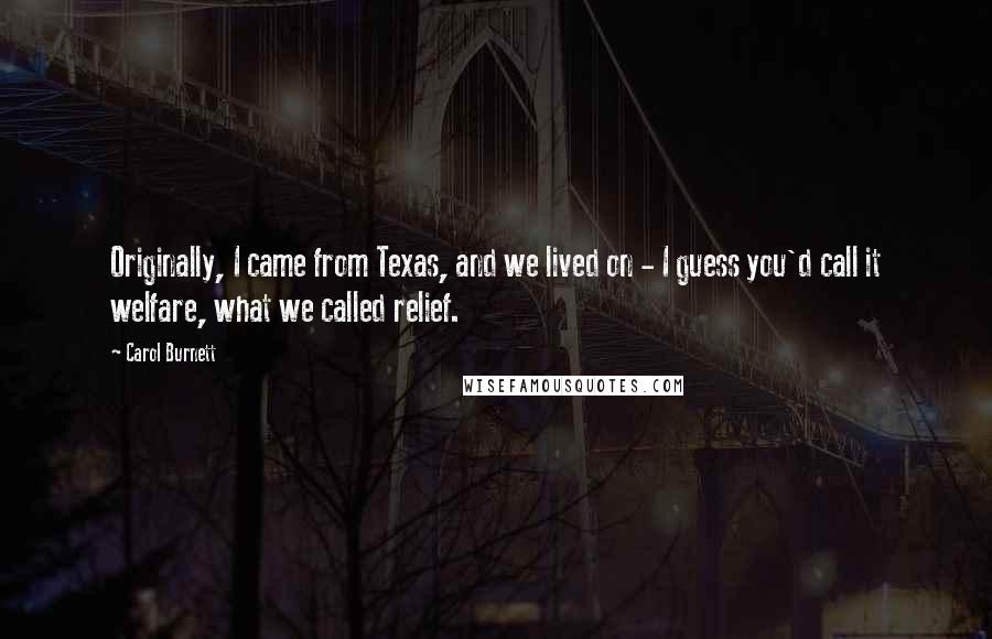 Carol Burnett Quotes: Originally, I came from Texas, and we lived on - I guess you'd call it welfare, what we called relief.