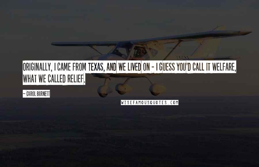 Carol Burnett Quotes: Originally, I came from Texas, and we lived on - I guess you'd call it welfare, what we called relief.