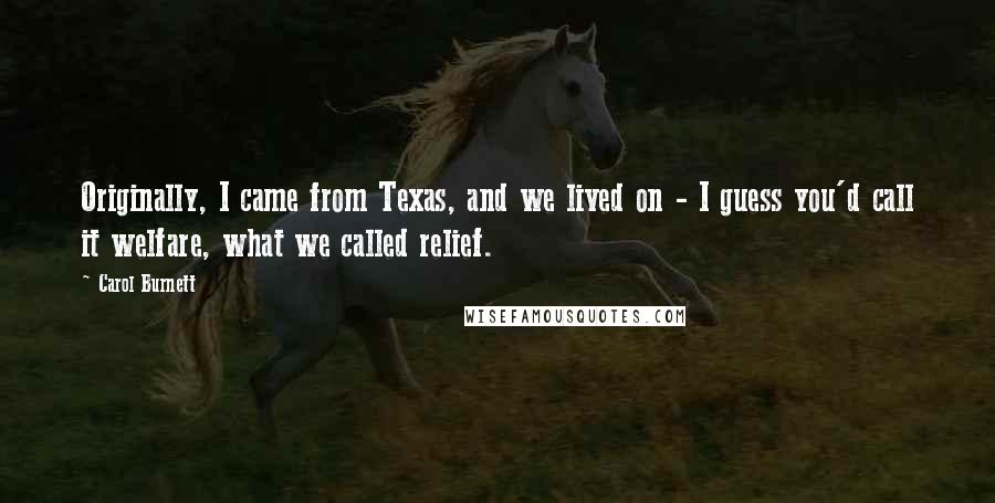 Carol Burnett Quotes: Originally, I came from Texas, and we lived on - I guess you'd call it welfare, what we called relief.