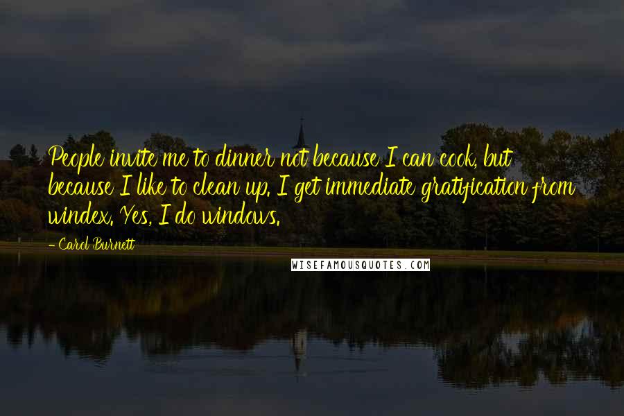 Carol Burnett Quotes: People invite me to dinner not because I can cook, but because I like to clean up. I get immediate gratification from windex. Yes, I do windows.