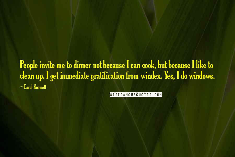 Carol Burnett Quotes: People invite me to dinner not because I can cook, but because I like to clean up. I get immediate gratification from windex. Yes, I do windows.