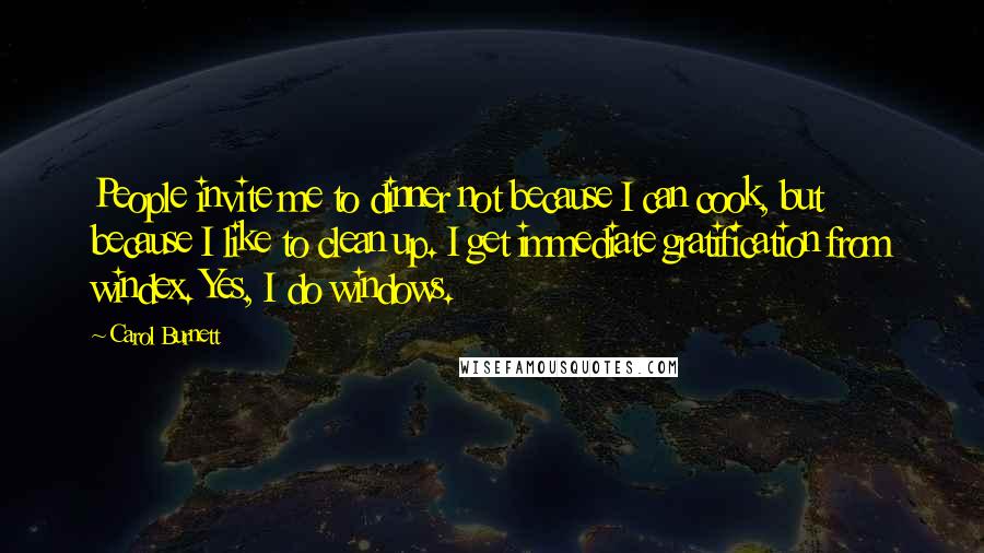 Carol Burnett Quotes: People invite me to dinner not because I can cook, but because I like to clean up. I get immediate gratification from windex. Yes, I do windows.