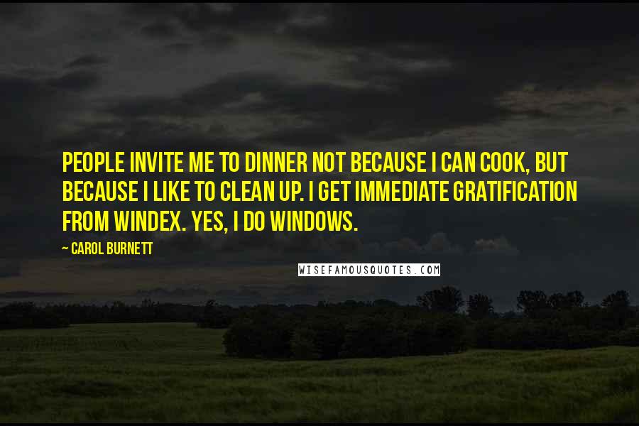 Carol Burnett Quotes: People invite me to dinner not because I can cook, but because I like to clean up. I get immediate gratification from windex. Yes, I do windows.