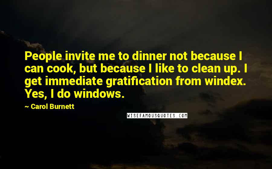 Carol Burnett Quotes: People invite me to dinner not because I can cook, but because I like to clean up. I get immediate gratification from windex. Yes, I do windows.