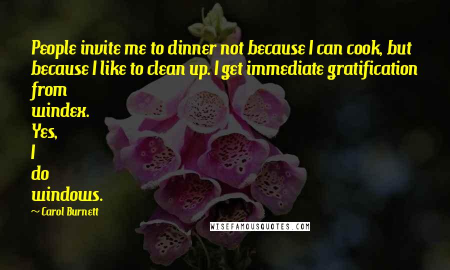 Carol Burnett Quotes: People invite me to dinner not because I can cook, but because I like to clean up. I get immediate gratification from windex. Yes, I do windows.