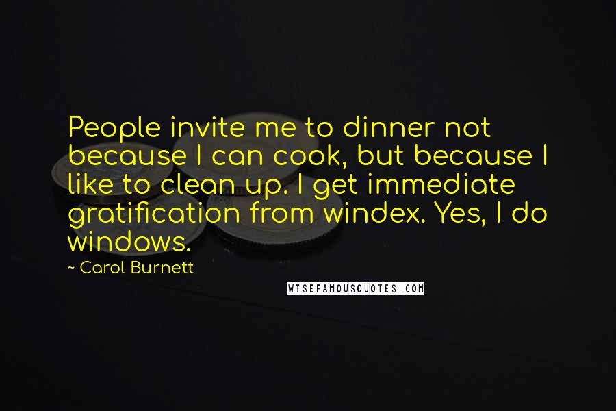 Carol Burnett Quotes: People invite me to dinner not because I can cook, but because I like to clean up. I get immediate gratification from windex. Yes, I do windows.