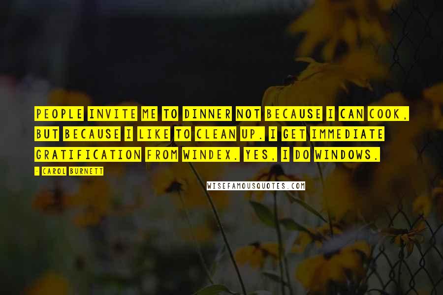 Carol Burnett Quotes: People invite me to dinner not because I can cook, but because I like to clean up. I get immediate gratification from windex. Yes, I do windows.