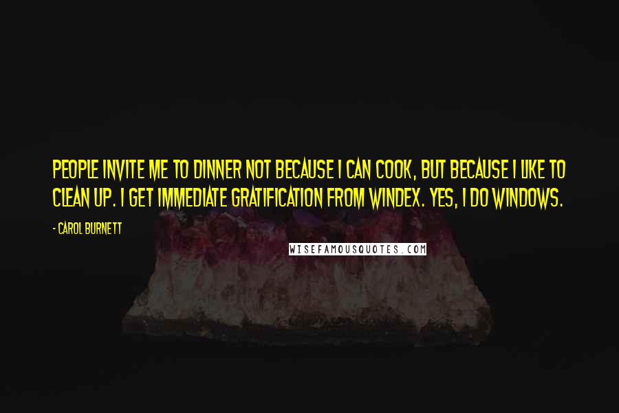Carol Burnett Quotes: People invite me to dinner not because I can cook, but because I like to clean up. I get immediate gratification from windex. Yes, I do windows.