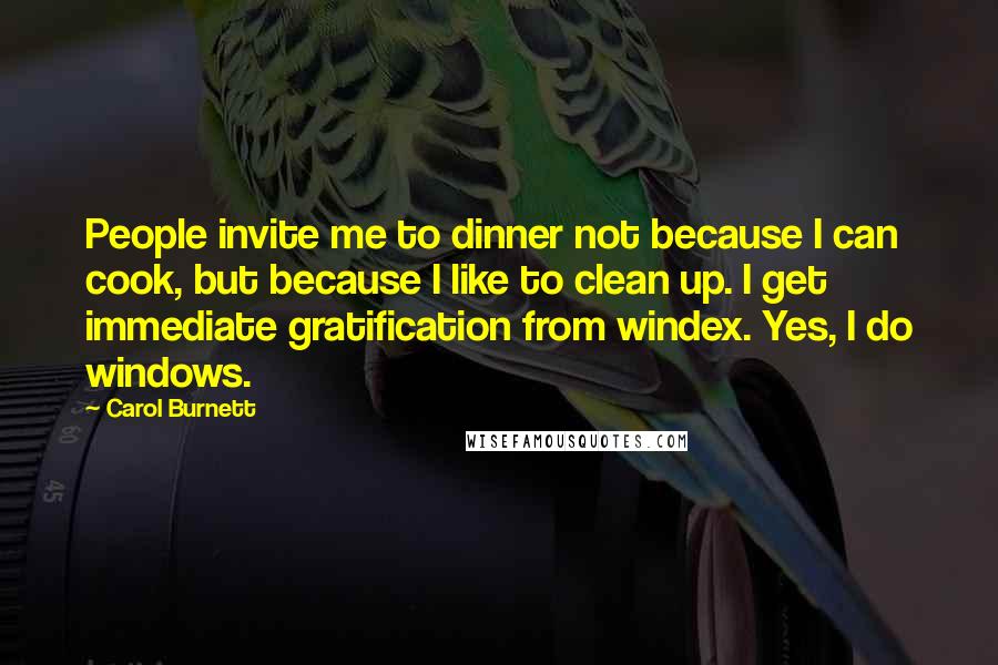Carol Burnett Quotes: People invite me to dinner not because I can cook, but because I like to clean up. I get immediate gratification from windex. Yes, I do windows.