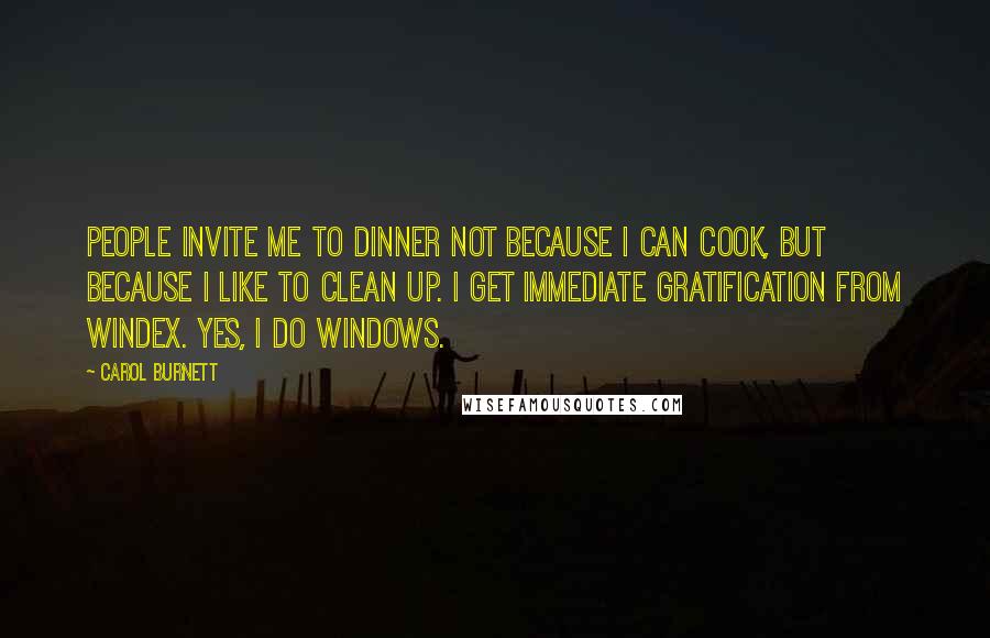 Carol Burnett Quotes: People invite me to dinner not because I can cook, but because I like to clean up. I get immediate gratification from windex. Yes, I do windows.