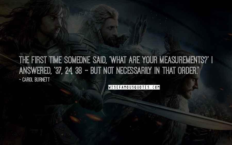 Carol Burnett Quotes: The first time someone said, 'What are your measurements?' I answered, '37, 24, 38 - but not necessarily in that order.'