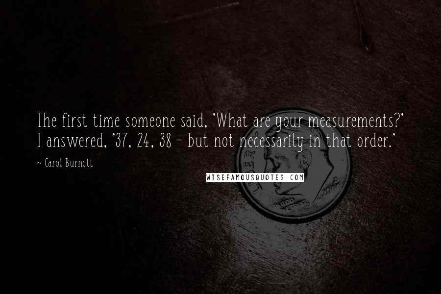 Carol Burnett Quotes: The first time someone said, 'What are your measurements?' I answered, '37, 24, 38 - but not necessarily in that order.'