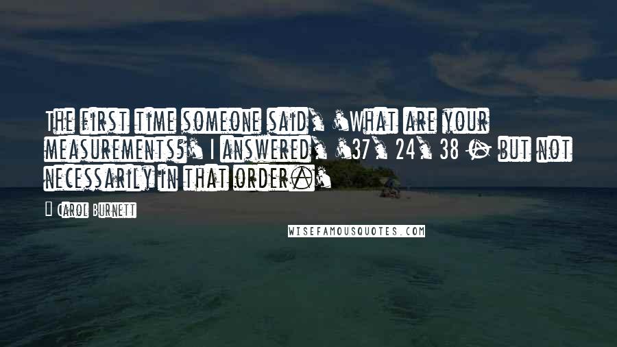 Carol Burnett Quotes: The first time someone said, 'What are your measurements?' I answered, '37, 24, 38 - but not necessarily in that order.'