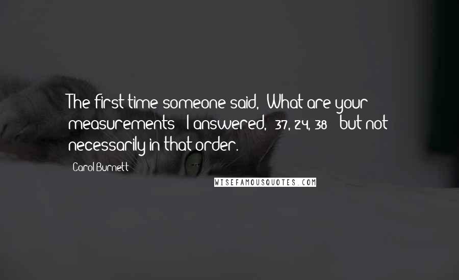 Carol Burnett Quotes: The first time someone said, 'What are your measurements?' I answered, '37, 24, 38 - but not necessarily in that order.'