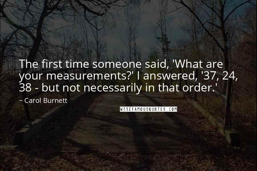 Carol Burnett Quotes: The first time someone said, 'What are your measurements?' I answered, '37, 24, 38 - but not necessarily in that order.'