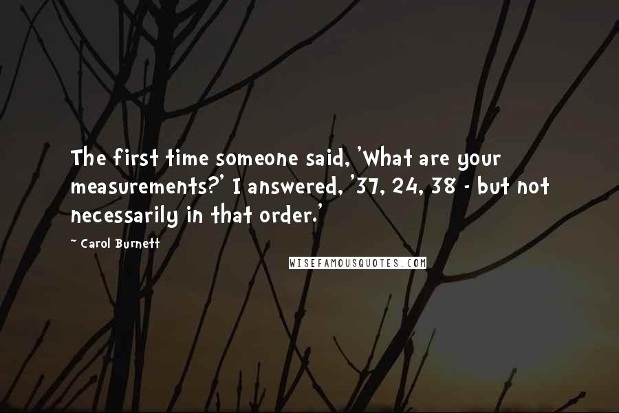 Carol Burnett Quotes: The first time someone said, 'What are your measurements?' I answered, '37, 24, 38 - but not necessarily in that order.'