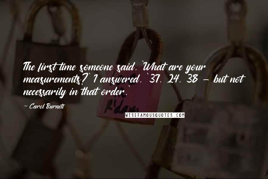 Carol Burnett Quotes: The first time someone said, 'What are your measurements?' I answered, '37, 24, 38 - but not necessarily in that order.'