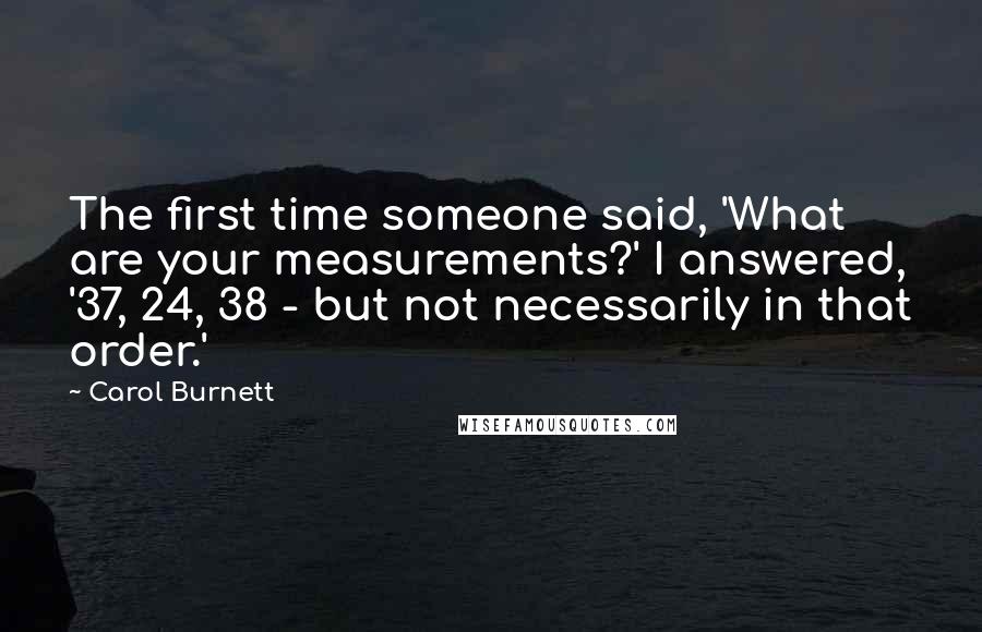 Carol Burnett Quotes: The first time someone said, 'What are your measurements?' I answered, '37, 24, 38 - but not necessarily in that order.'