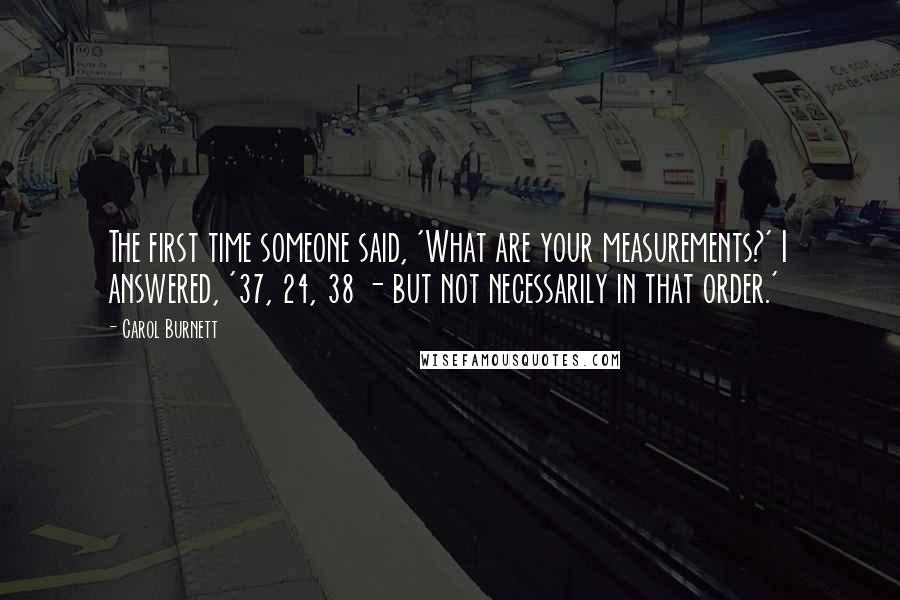 Carol Burnett Quotes: The first time someone said, 'What are your measurements?' I answered, '37, 24, 38 - but not necessarily in that order.'