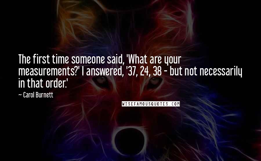 Carol Burnett Quotes: The first time someone said, 'What are your measurements?' I answered, '37, 24, 38 - but not necessarily in that order.'