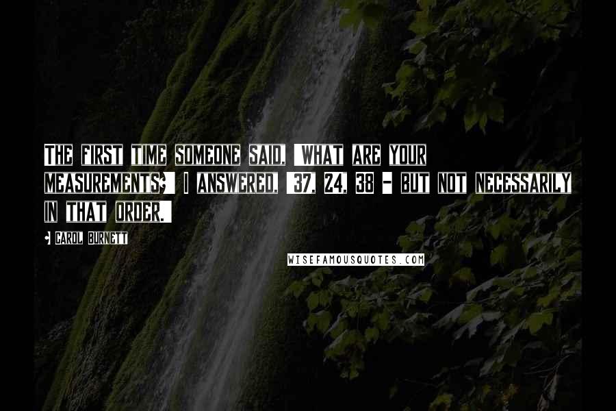 Carol Burnett Quotes: The first time someone said, 'What are your measurements?' I answered, '37, 24, 38 - but not necessarily in that order.'