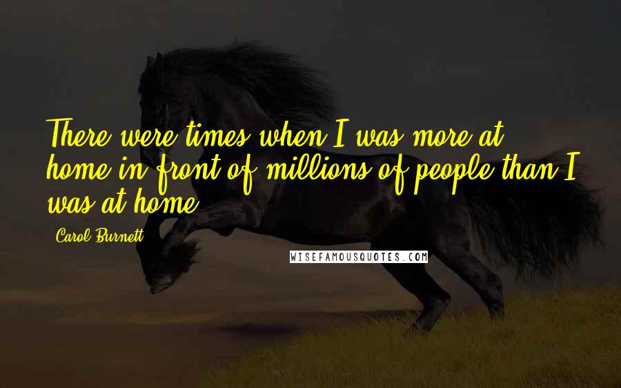 Carol Burnett Quotes: There were times when I was more at home in front of millions of people than I was at home.
