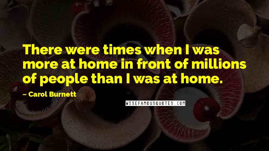Carol Burnett Quotes: There were times when I was more at home in front of millions of people than I was at home.