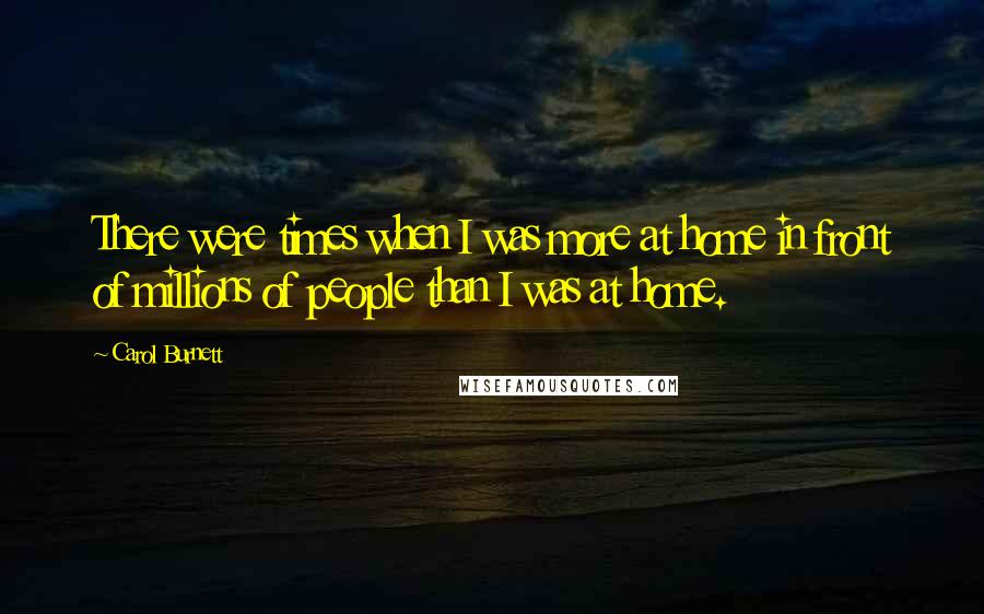 Carol Burnett Quotes: There were times when I was more at home in front of millions of people than I was at home.