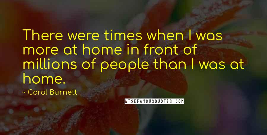 Carol Burnett Quotes: There were times when I was more at home in front of millions of people than I was at home.