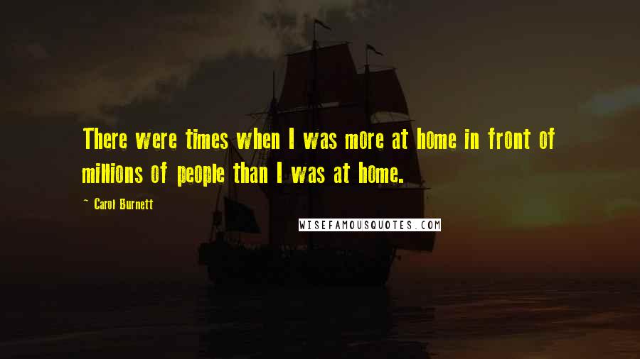 Carol Burnett Quotes: There were times when I was more at home in front of millions of people than I was at home.