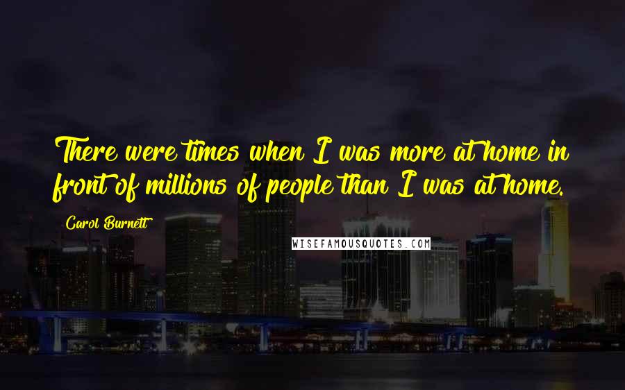Carol Burnett Quotes: There were times when I was more at home in front of millions of people than I was at home.