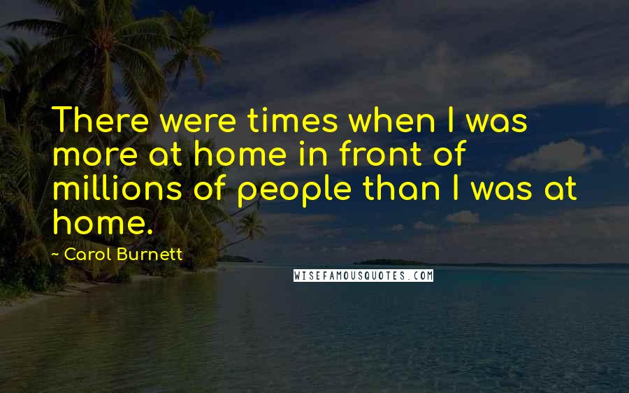 Carol Burnett Quotes: There were times when I was more at home in front of millions of people than I was at home.