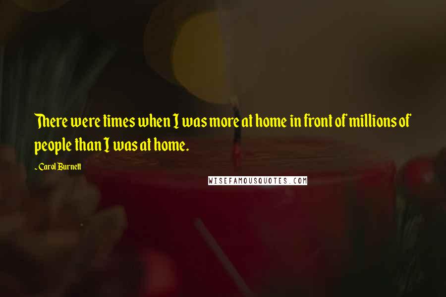 Carol Burnett Quotes: There were times when I was more at home in front of millions of people than I was at home.