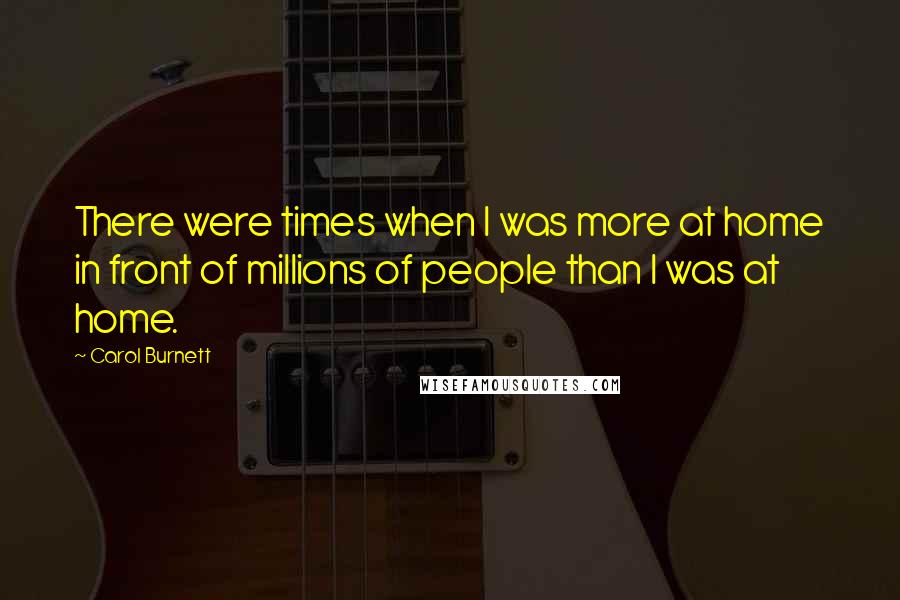 Carol Burnett Quotes: There were times when I was more at home in front of millions of people than I was at home.