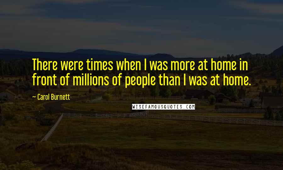 Carol Burnett Quotes: There were times when I was more at home in front of millions of people than I was at home.
