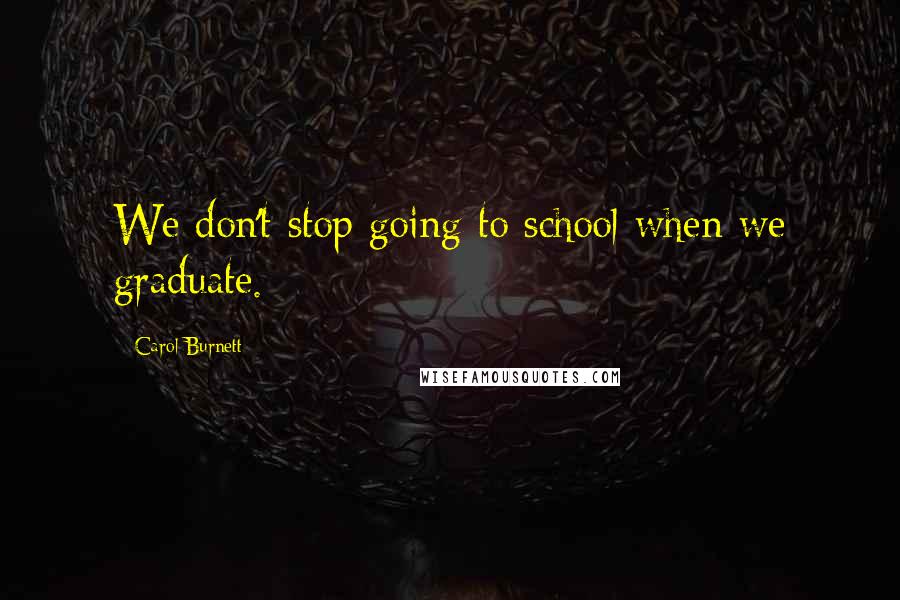 Carol Burnett Quotes: We don't stop going to school when we graduate.