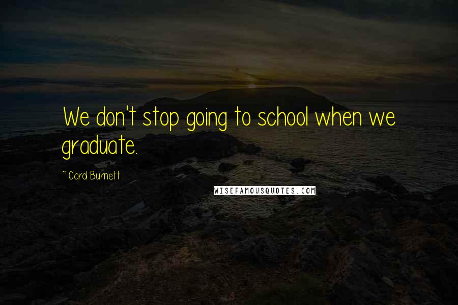 Carol Burnett Quotes: We don't stop going to school when we graduate.