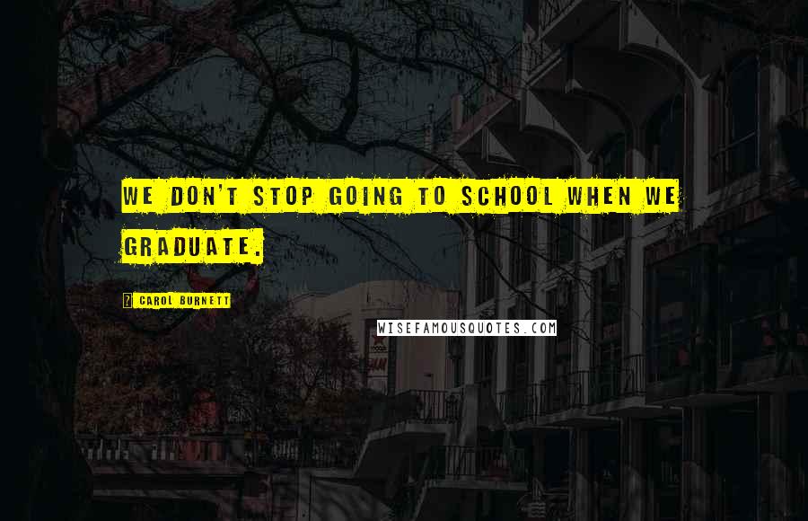 Carol Burnett Quotes: We don't stop going to school when we graduate.