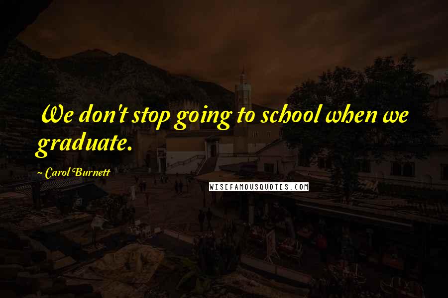 Carol Burnett Quotes: We don't stop going to school when we graduate.