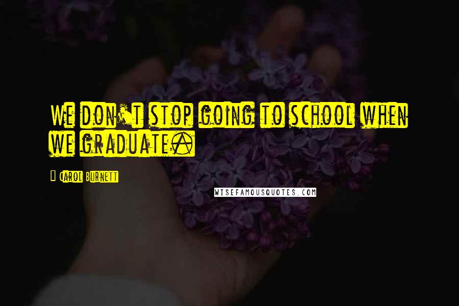 Carol Burnett Quotes: We don't stop going to school when we graduate.