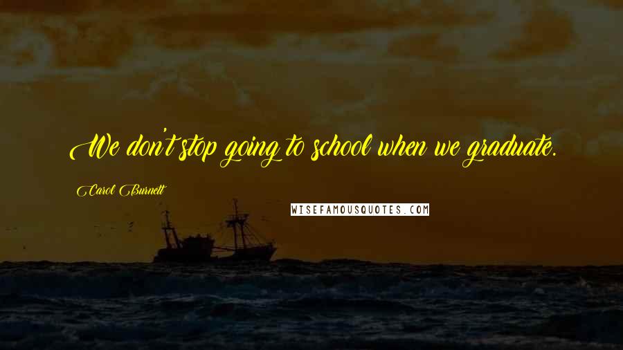 Carol Burnett Quotes: We don't stop going to school when we graduate.