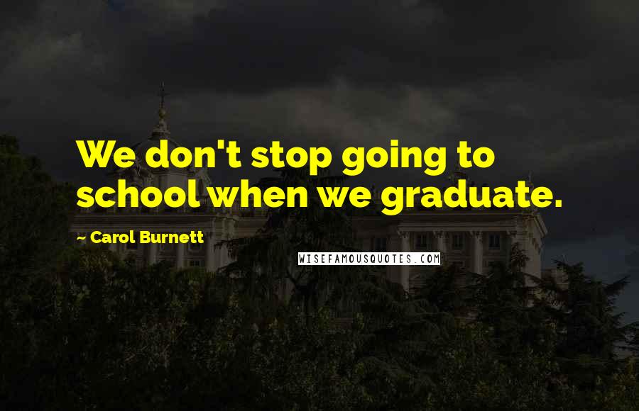 Carol Burnett Quotes: We don't stop going to school when we graduate.