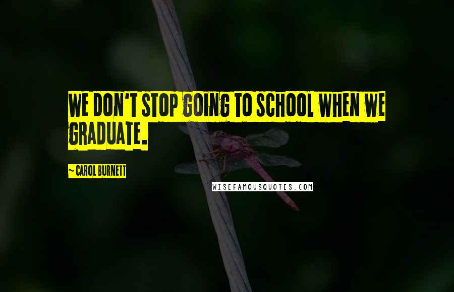 Carol Burnett Quotes: We don't stop going to school when we graduate.