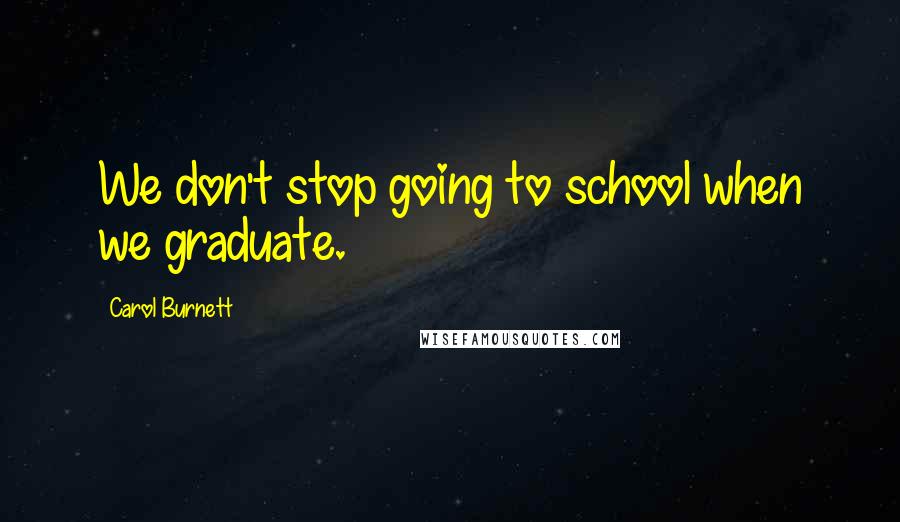 Carol Burnett Quotes: We don't stop going to school when we graduate.