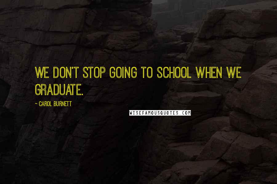 Carol Burnett Quotes: We don't stop going to school when we graduate.