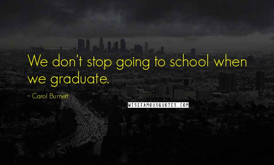 Carol Burnett Quotes: We don't stop going to school when we graduate.