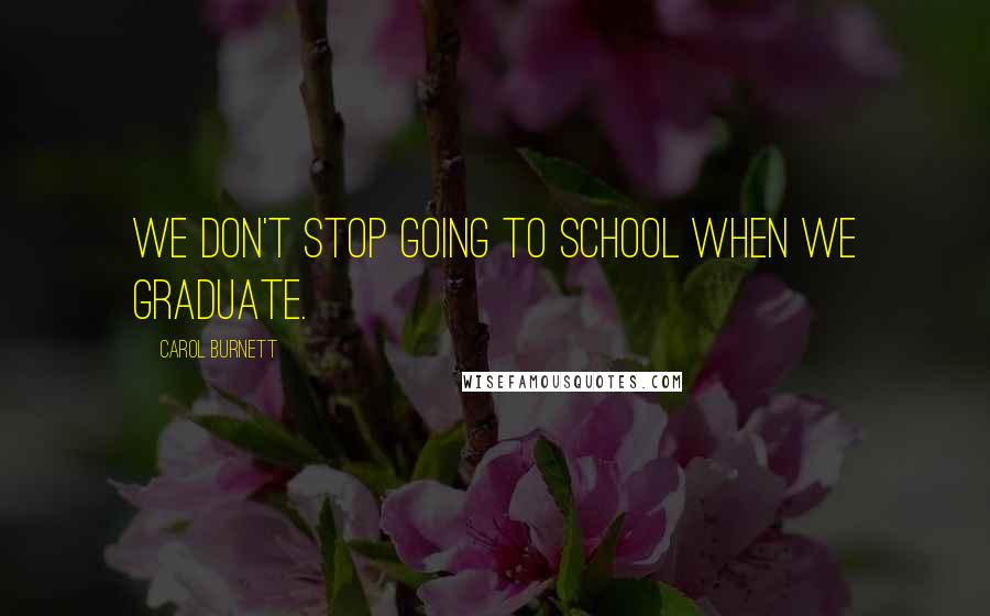 Carol Burnett Quotes: We don't stop going to school when we graduate.